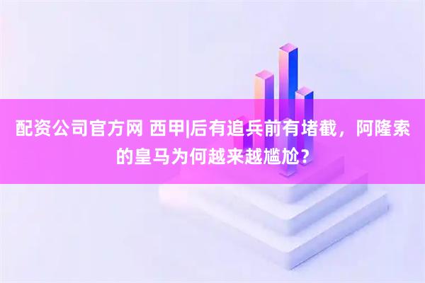 配资公司官方网 西甲|后有追兵前有堵截，阿隆索的皇马为何越来越尴尬？
