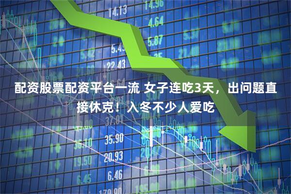 配资股票配资平台一流 女子连吃3天，出问题直接休克！入冬不少人爱吃