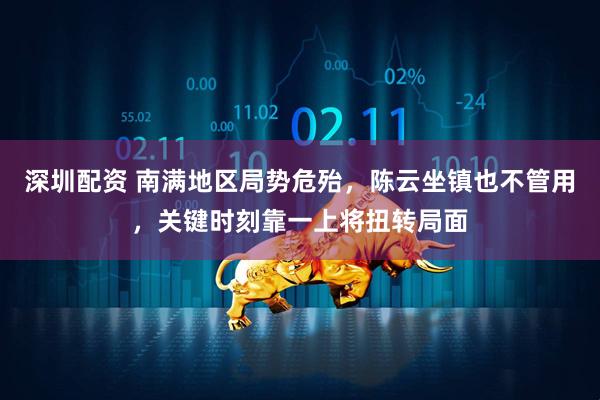 深圳配资 南满地区局势危殆，陈云坐镇也不管用，关键时刻靠一上将扭转局面