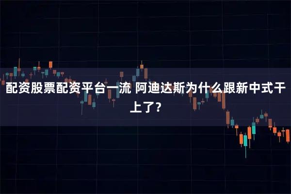 配资股票配资平台一流 阿迪达斯为什么跟新中式干上了？
