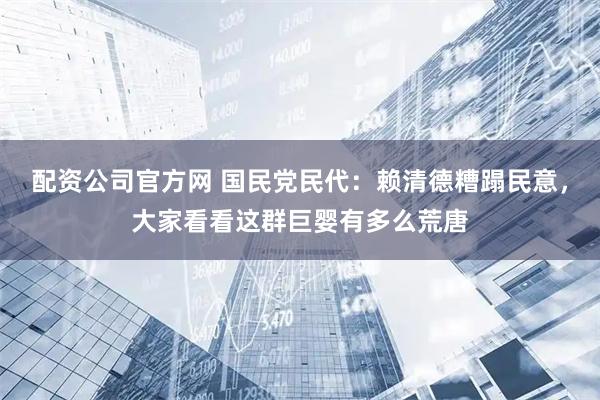 配资公司官方网 国民党民代：赖清德糟蹋民意，大家看看这群巨婴有多么荒唐