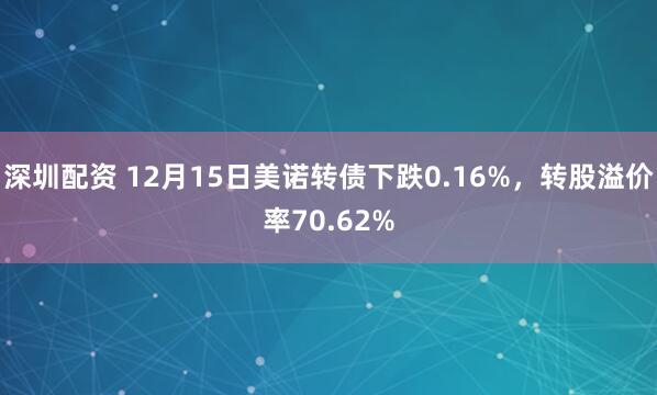 深圳配资 12月15日美诺转债下跌0.16%，转股溢价率70.62%