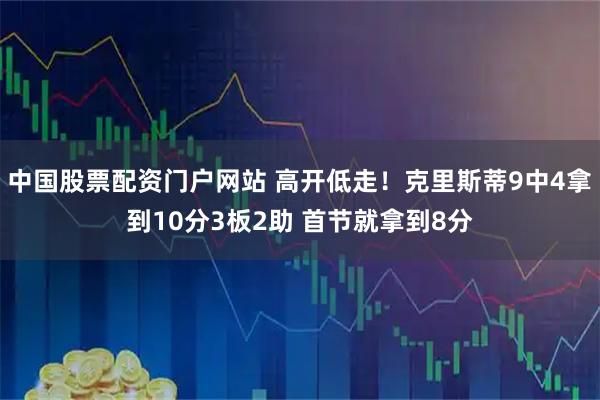 中国股票配资门户网站 高开低走！克里斯蒂9中4拿到10分3板2助 首节就拿到8分
