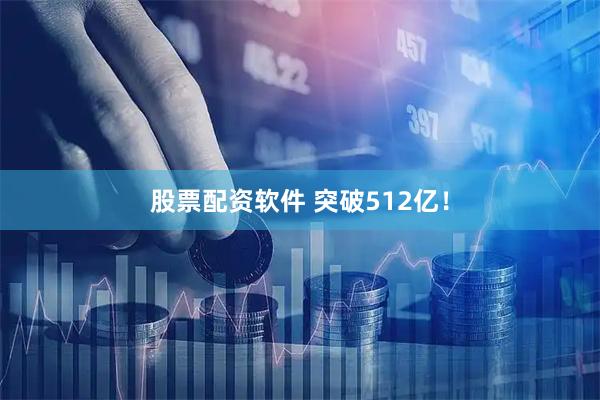 股票配资软件 突破512亿！