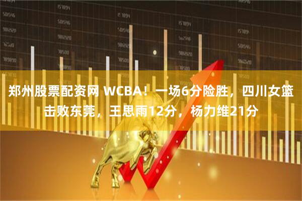 郑州股票配资网 WCBA！一场6分险胜，四川女篮击败东莞，王思雨12分，杨力维21分