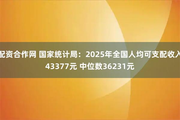 配资合作网 国家统计局：2025年全国人均可支配收入43377元 中位数36231元