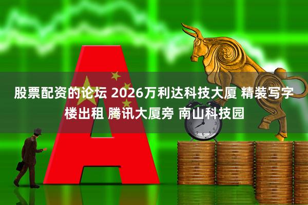 股票配资的论坛 2026万利达科技大厦 精装写字楼出租 腾讯大厦旁 南山科技园