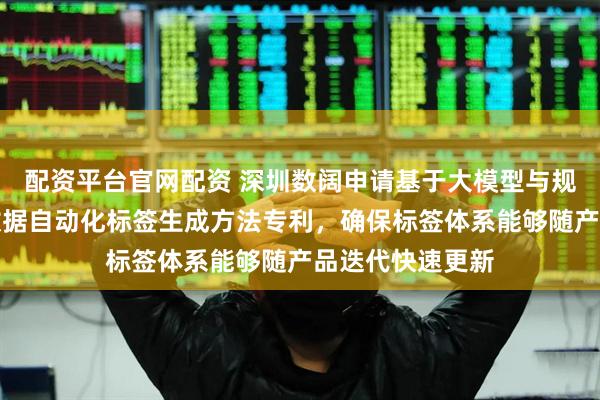 配资平台官网配资 深圳数阔申请基于大模型与规则引擎的海量数据自动化标签生成方法专利，确保标签体系能够随产品迭代快速更新
