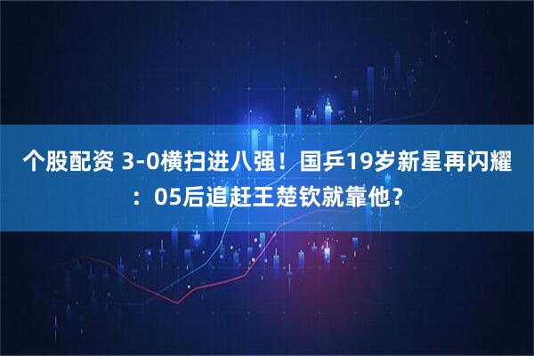 个股配资 3-0横扫进八强！国乒19岁新星再闪耀：05后追赶王楚钦就靠他？