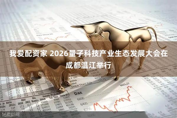 我爱配资家 2026量子科技产业生态发展大会在成都温江举行
