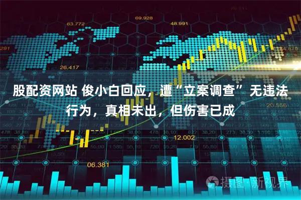 股配资网站 俊小白回应，遭“立案调查” 无违法行为，真相未出，但伤害已成
