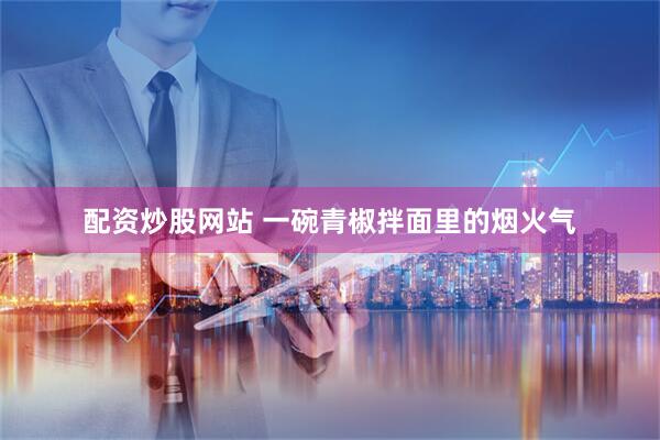 配资炒股网站 一碗青椒拌面里的烟火气