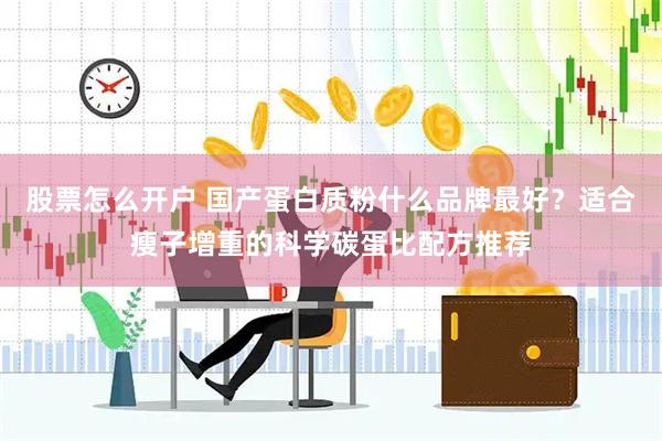 股票怎么开户 国产蛋白质粉什么品牌最好？适合瘦子增重的科学碳蛋比配方推荐