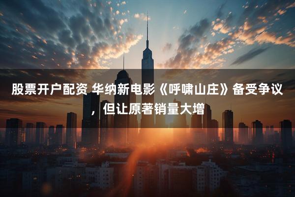 股票开户配资 华纳新电影《呼啸山庄》备受争议，但让原著销量大增