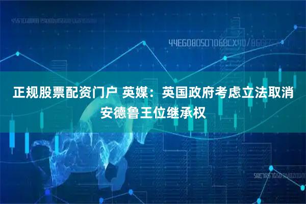 正规股票配资门户 英媒:英国政府考虑立法取消安德鲁王位继承权
