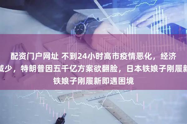 配资门户网址 不到24小时高市疫情恶化,经济衰退游客减少,特朗普因五千亿方案欲翻脸,日本铁娘子刚履新即遇困境