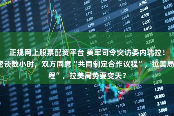 正规网上股票配资平台 美军司令突访委内瑞拉！与代总统密谈数小时，双方同意“共同制定合作议程”，拉美局势要变天？