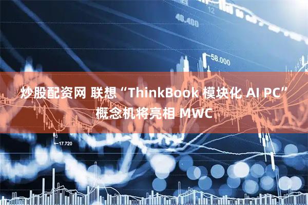 炒股配资网 联想“ThinkBook 模块化 AI PC”概念机将亮相 MWC