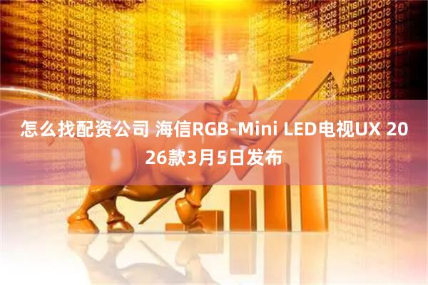 怎么找配资公司 海信RGB-Mini LED电视UX 2026款3月5日发布