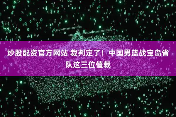 炒股配资官方网站 裁判定了!中国男篮战宝岛省队这三位值裁