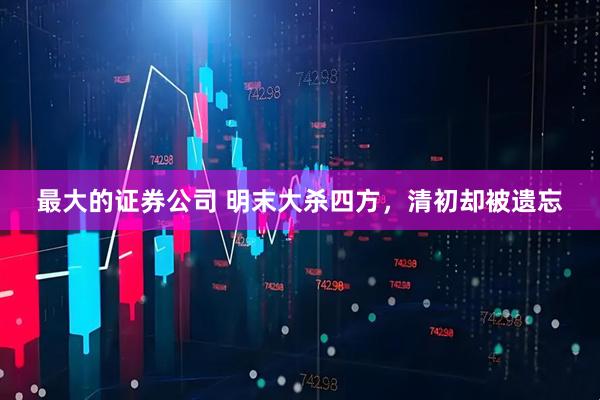 最大的证券公司 明末大杀四方,清初却被遗忘