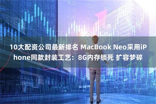 10大配资公司最新排名 MacBook Neo采用iPhone同款封装工艺：8G内存锁死 扩容梦碎