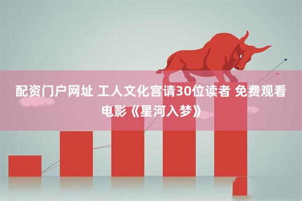 配资门户网址 工人文化宫请30位读者 免费观看电影《星河入梦》