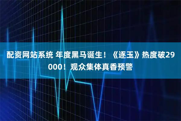 配资网站系统 年度黑马诞生！《逐玉》热度破29000！观众集体真香预警