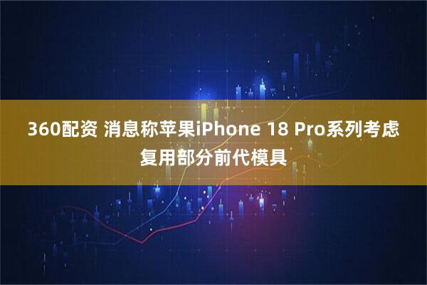 360配资 消息称苹果iPhone 18 Pro系列考虑复用部分前代模具