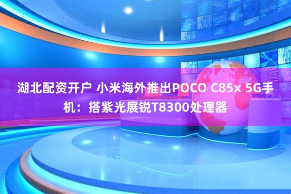 湖北配资开户 小米海外推出POCO C85x 5G手机：搭紫光展锐T8300处理器