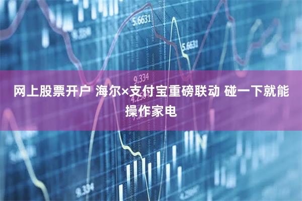 网上股票开户 海尔×支付宝重磅联动 碰一下就能操作家电