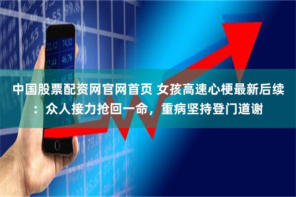 中国股票配资网官网首页 女孩高速心梗最新后续：众人接力抢回一命，重病坚持登门道谢