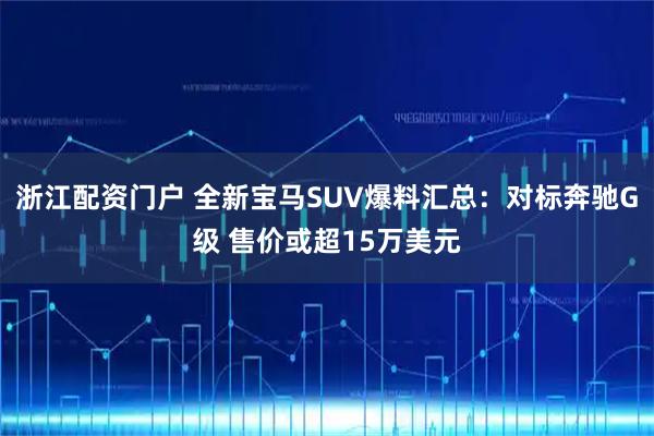浙江配资门户 全新宝马SUV爆料汇总：对标奔驰G级 售价或超15万美元