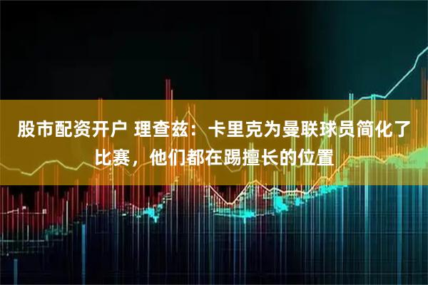股市配资开户 理查兹：卡里克为曼联球员简化了比赛，他们都在踢擅长的位置