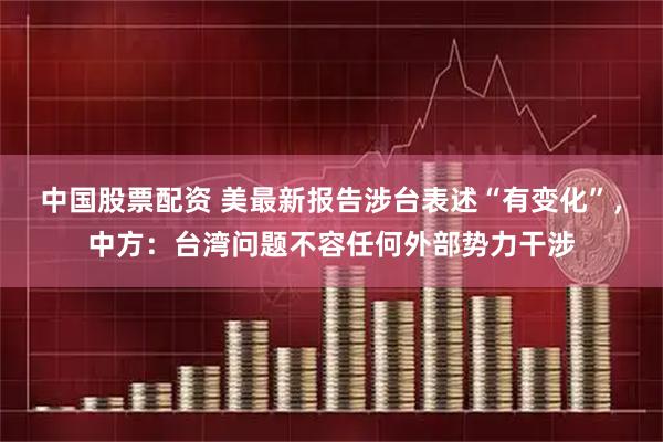 中国股票配资 美最新报告涉台表述“有变化”，中方：台湾问题不容任何外部势力干涉