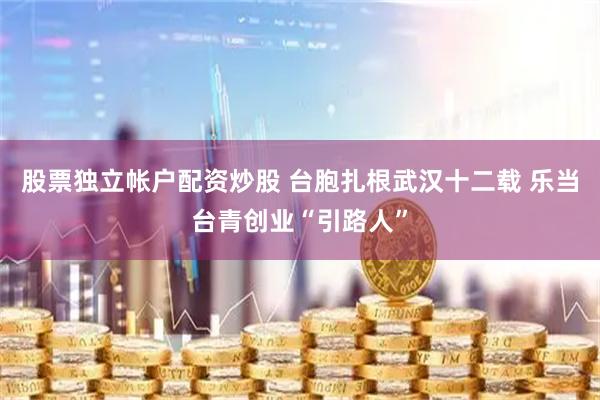 股票独立帐户配资炒股 台胞扎根武汉十二载 乐当台青创业“引路人”