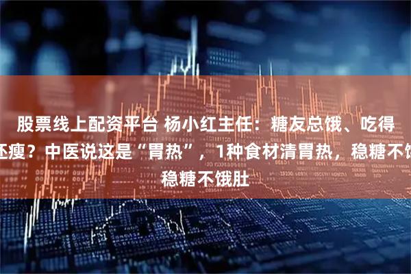股票线上配资平台 杨小红主任：糖友总饿、吃得多还瘦？中医说这是“胃热”，1种食材清胃热，稳糖不饿肚