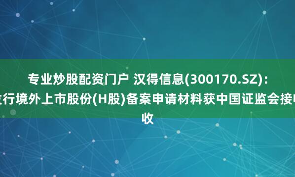 专业炒股配资门户 汉得信息(300170.SZ)：发行境外上市股份(H股)备案申请材料获中国证监会接收