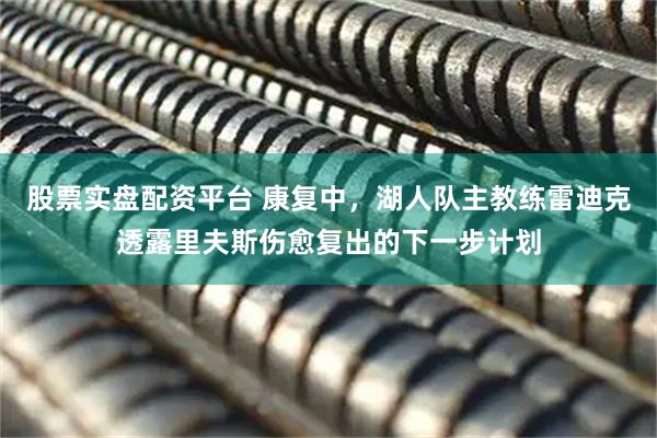 股票实盘配资平台 康复中,湖人队主教练雷迪克透露里夫斯伤愈复出的下一步计划