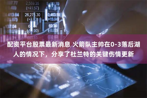 配资平台股票最新消息 火箭队主帅在0-3落后湖人的情况下，分享了杜兰特的关键伤情更新