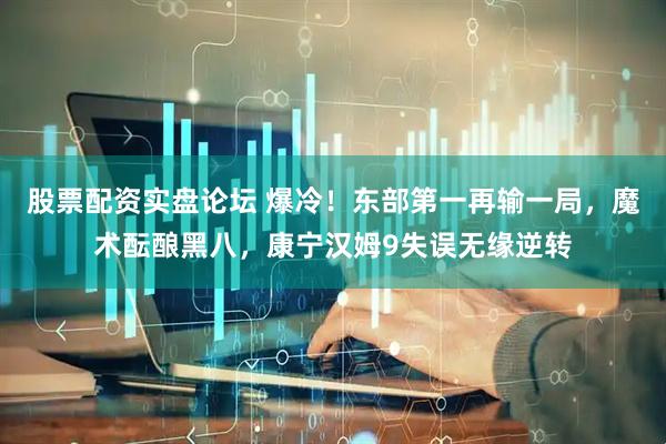 股票配资实盘论坛 爆冷！东部第一再输一局，魔术酝酿黑八，康宁汉姆9失误无缘逆转