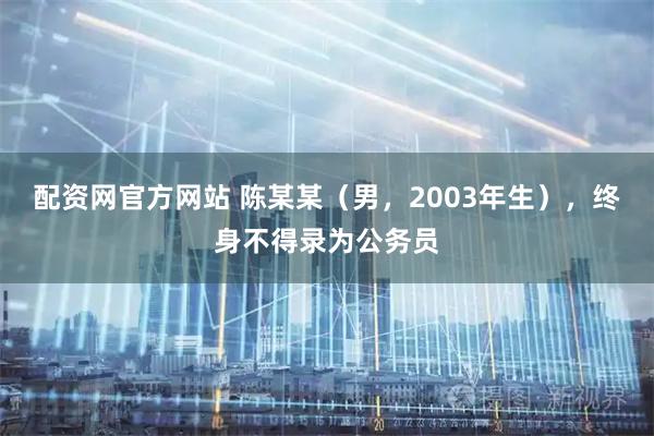 配资网官方网站 陈某某（男，2003年生），终身不得录为公务员