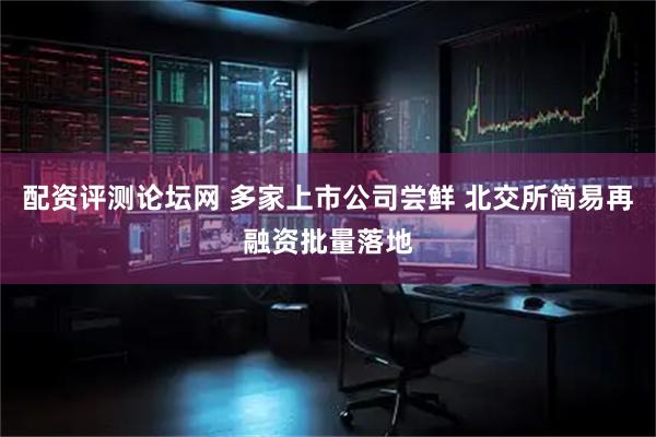 配资评测论坛网 多家上市公司尝鲜 北交所简易再融资批量落地