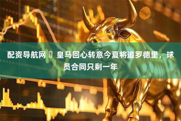 配资导航网 皇马回心转意今夏将追罗德里,球员合同只剩一年