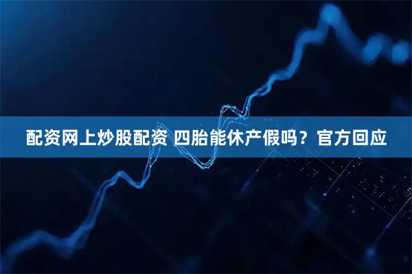 配资网上炒股配资 四胎能休产假吗？官方回应