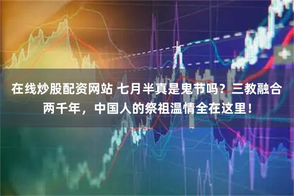 在线炒股配资网站 七月半真是鬼节吗？三教融合两千年，中国人的祭祖温情全在这里！