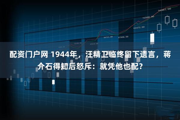 配资门户网 1944年，汪精卫临终留下遗言，蒋介石得知后怒斥：就凭他也配？